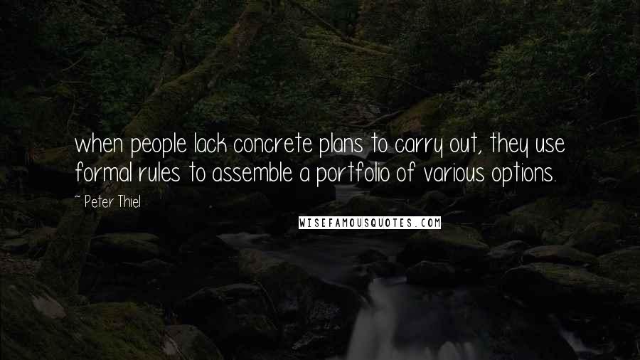 Peter Thiel Quotes: when people lack concrete plans to carry out, they use formal rules to assemble a portfolio of various options.