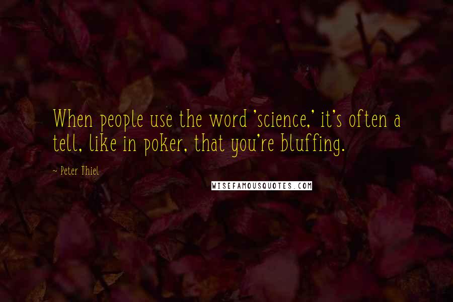 Peter Thiel Quotes: When people use the word 'science,' it's often a tell, like in poker, that you're bluffing.