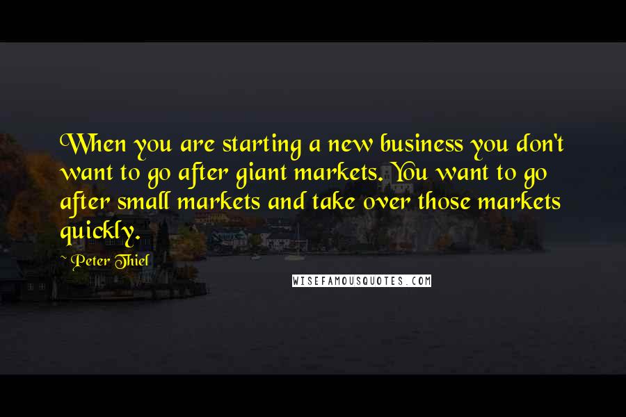 Peter Thiel Quotes: When you are starting a new business you don't want to go after giant markets. You want to go after small markets and take over those markets quickly.