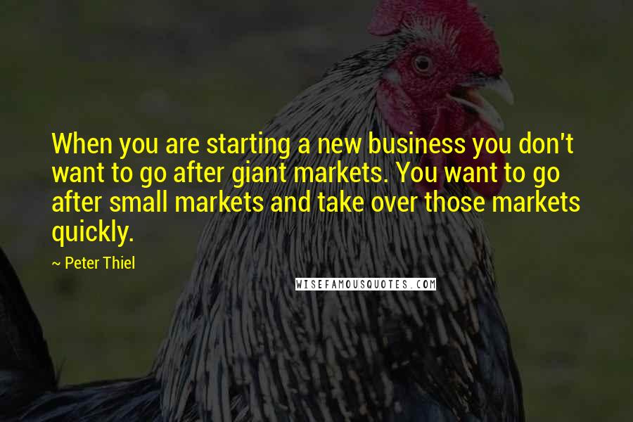Peter Thiel Quotes: When you are starting a new business you don't want to go after giant markets. You want to go after small markets and take over those markets quickly.