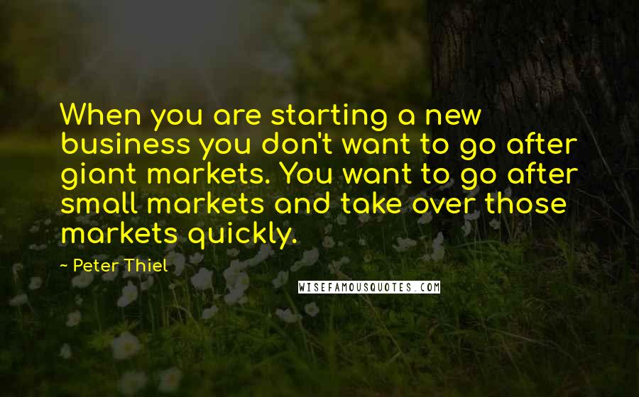 Peter Thiel Quotes: When you are starting a new business you don't want to go after giant markets. You want to go after small markets and take over those markets quickly.