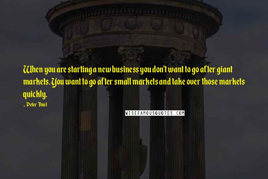 Peter Thiel Quotes: When you are starting a new business you don't want to go after giant markets. You want to go after small markets and take over those markets quickly.