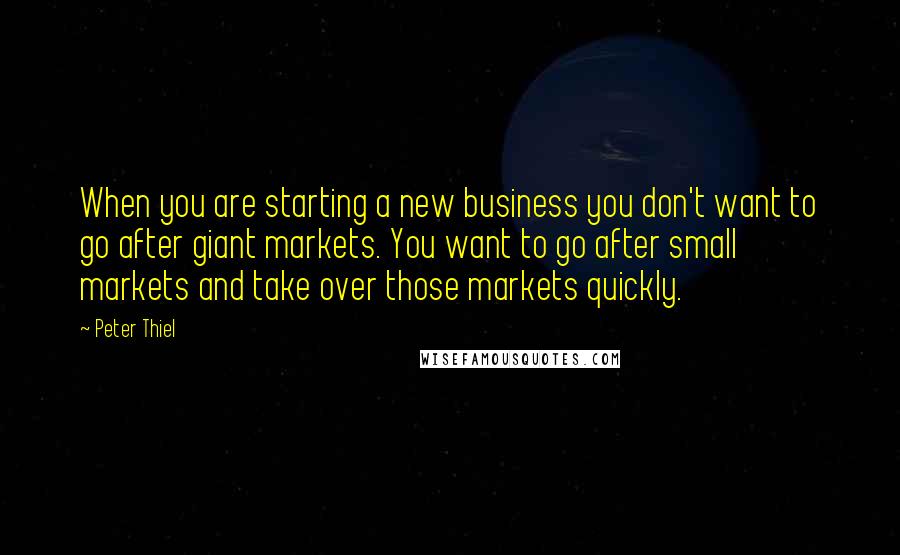 Peter Thiel Quotes: When you are starting a new business you don't want to go after giant markets. You want to go after small markets and take over those markets quickly.