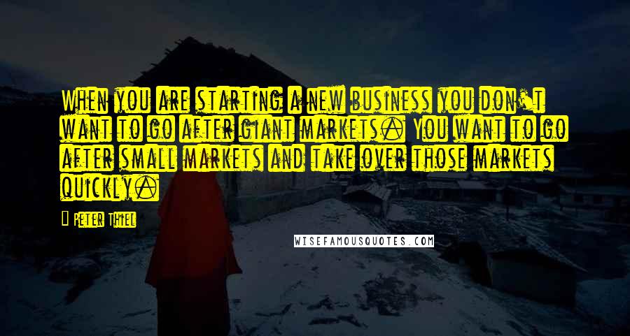 Peter Thiel Quotes: When you are starting a new business you don't want to go after giant markets. You want to go after small markets and take over those markets quickly.