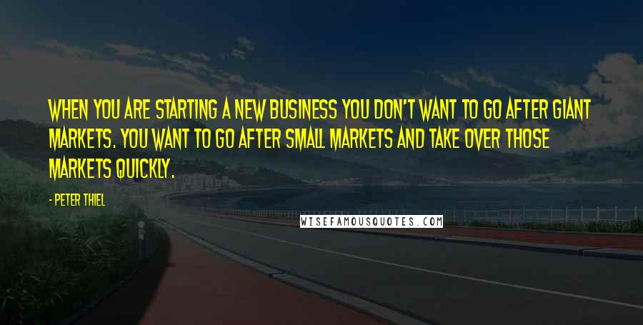 Peter Thiel Quotes: When you are starting a new business you don't want to go after giant markets. You want to go after small markets and take over those markets quickly.