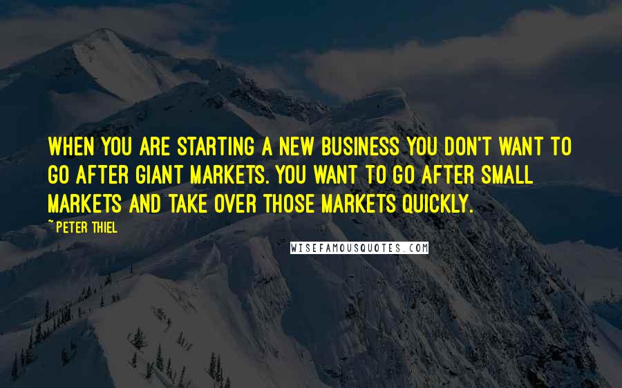 Peter Thiel Quotes: When you are starting a new business you don't want to go after giant markets. You want to go after small markets and take over those markets quickly.