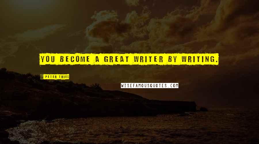 Peter Thiel Quotes: You become a great writer by writing.
