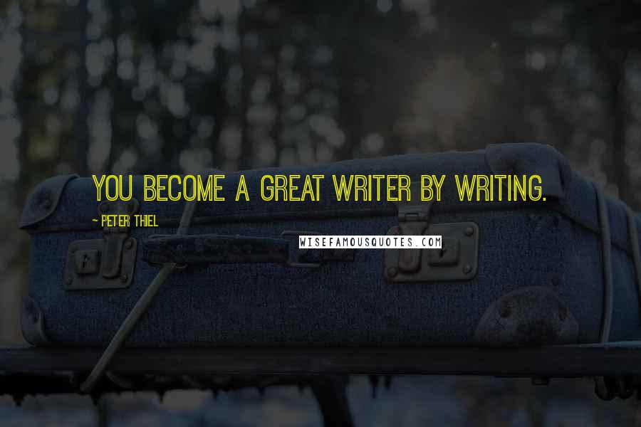 Peter Thiel Quotes: You become a great writer by writing.