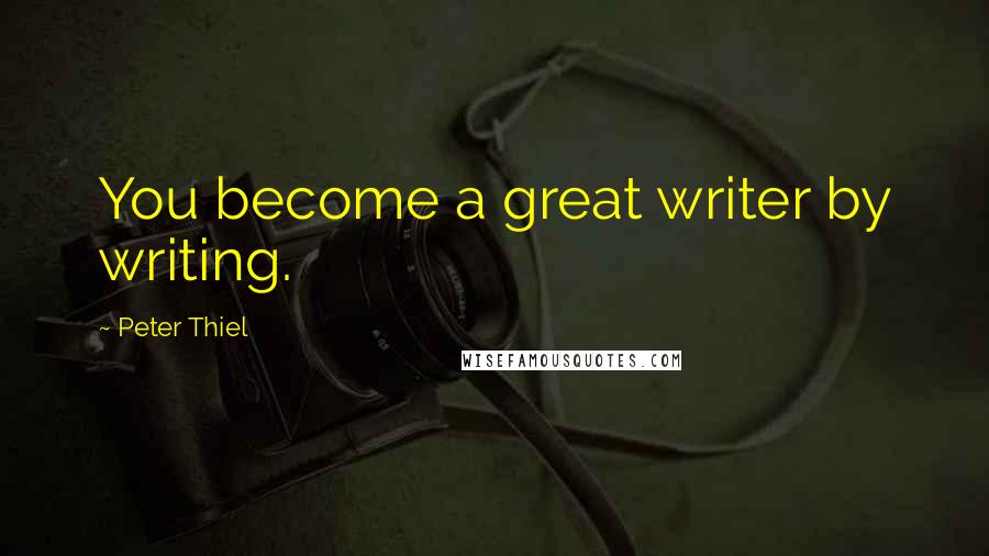 Peter Thiel Quotes: You become a great writer by writing.