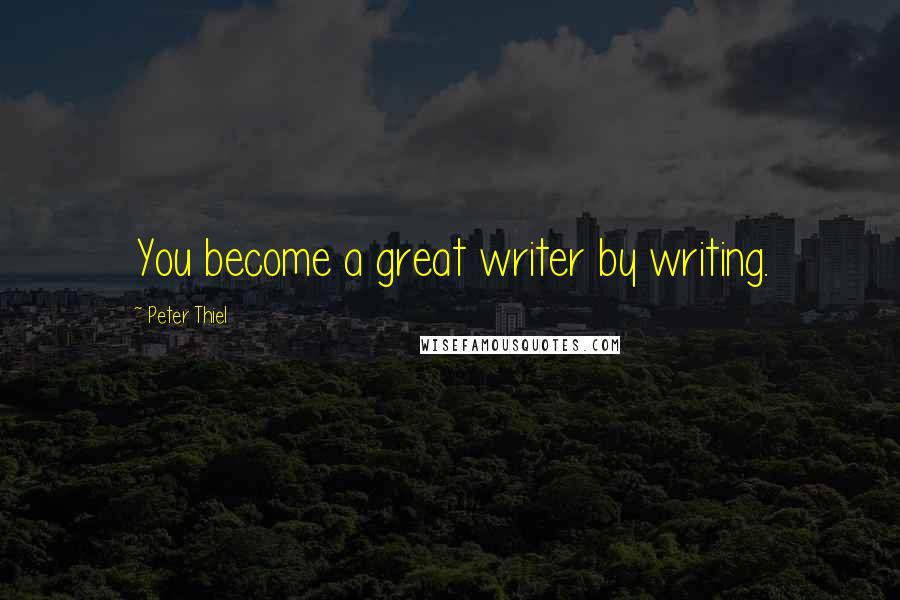 Peter Thiel Quotes: You become a great writer by writing.