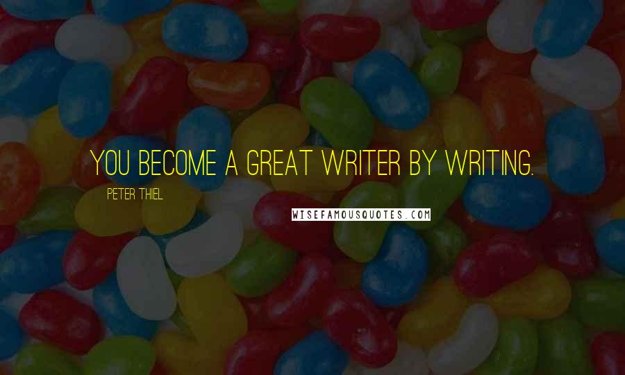 Peter Thiel Quotes: You become a great writer by writing.