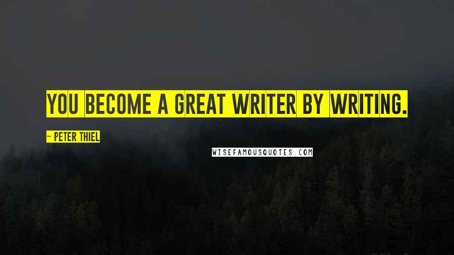 Peter Thiel Quotes: You become a great writer by writing.