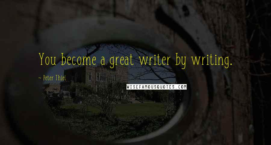 Peter Thiel Quotes: You become a great writer by writing.