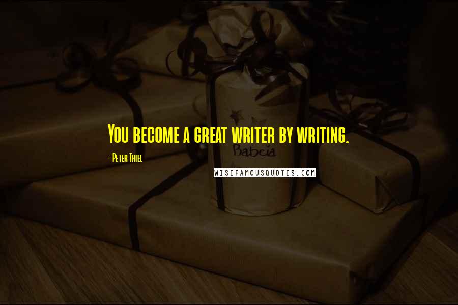 Peter Thiel Quotes: You become a great writer by writing.