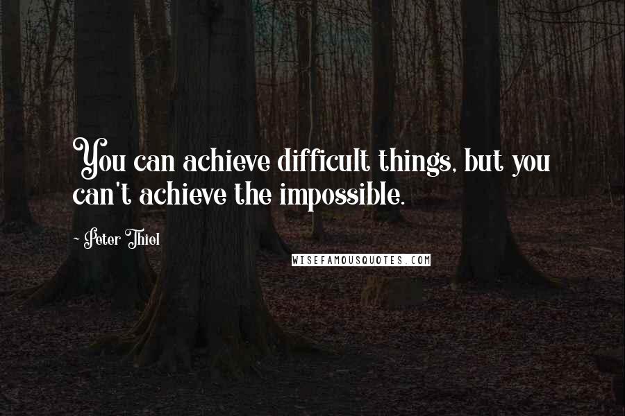 Peter Thiel Quotes: You can achieve difficult things, but you can't achieve the impossible.