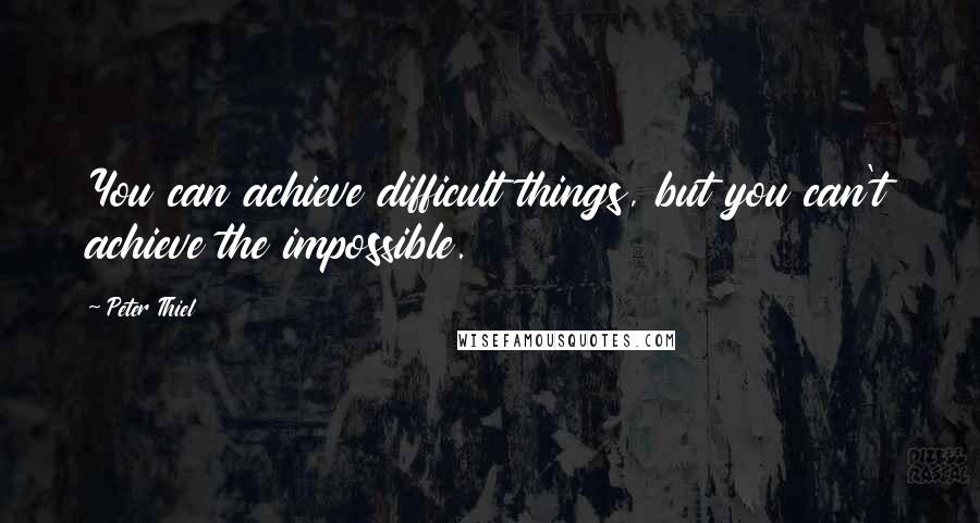 Peter Thiel Quotes: You can achieve difficult things, but you can't achieve the impossible.