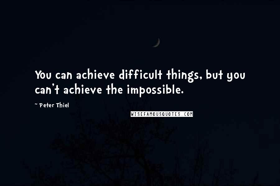 Peter Thiel Quotes: You can achieve difficult things, but you can't achieve the impossible.