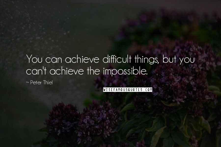 Peter Thiel Quotes: You can achieve difficult things, but you can't achieve the impossible.