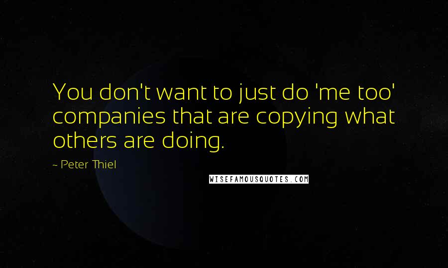 Peter Thiel Quotes: You don't want to just do 'me too' companies that are copying what others are doing.