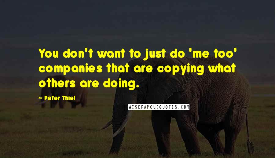 Peter Thiel Quotes: You don't want to just do 'me too' companies that are copying what others are doing.