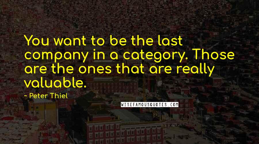 Peter Thiel Quotes: You want to be the last company in a category. Those are the ones that are really valuable.