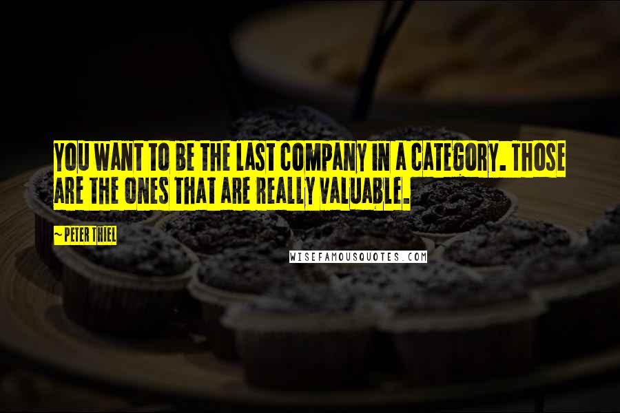 Peter Thiel Quotes: You want to be the last company in a category. Those are the ones that are really valuable.
