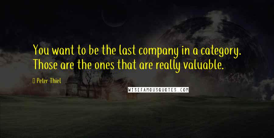 Peter Thiel Quotes: You want to be the last company in a category. Those are the ones that are really valuable.