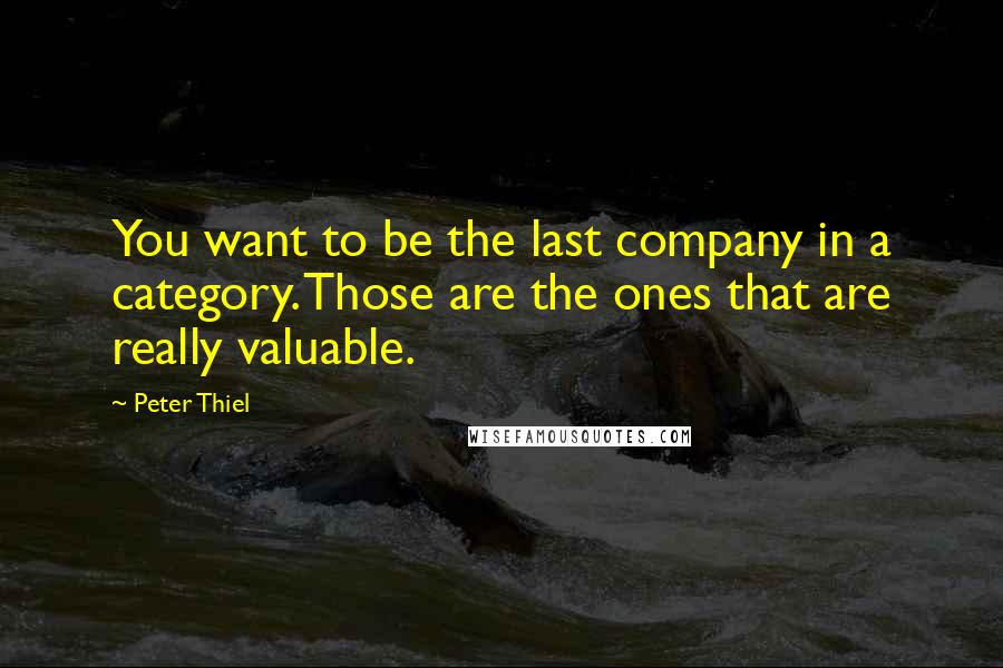 Peter Thiel Quotes: You want to be the last company in a category. Those are the ones that are really valuable.