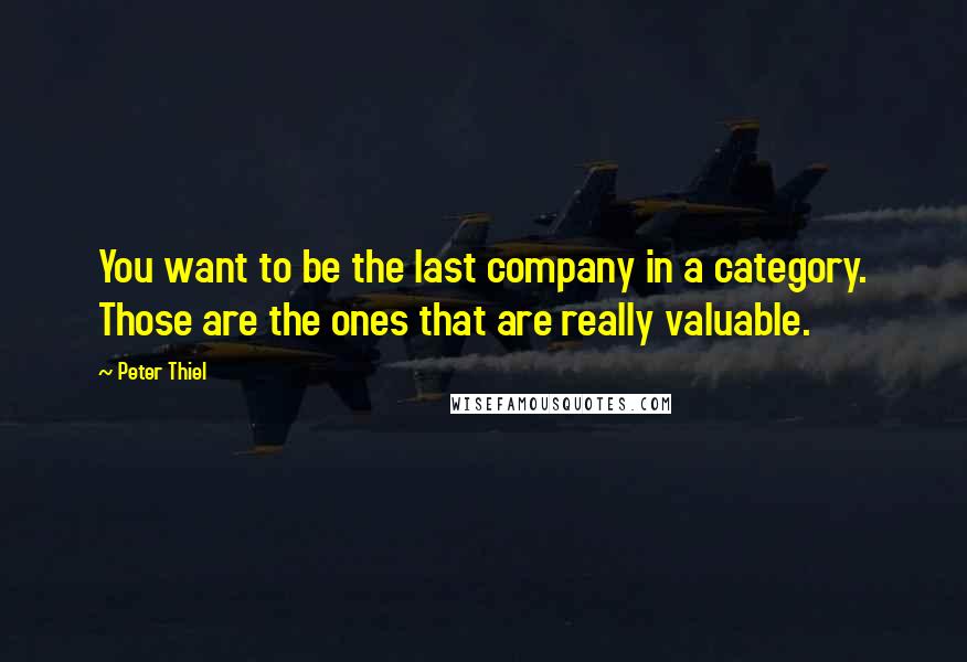 Peter Thiel Quotes: You want to be the last company in a category. Those are the ones that are really valuable.