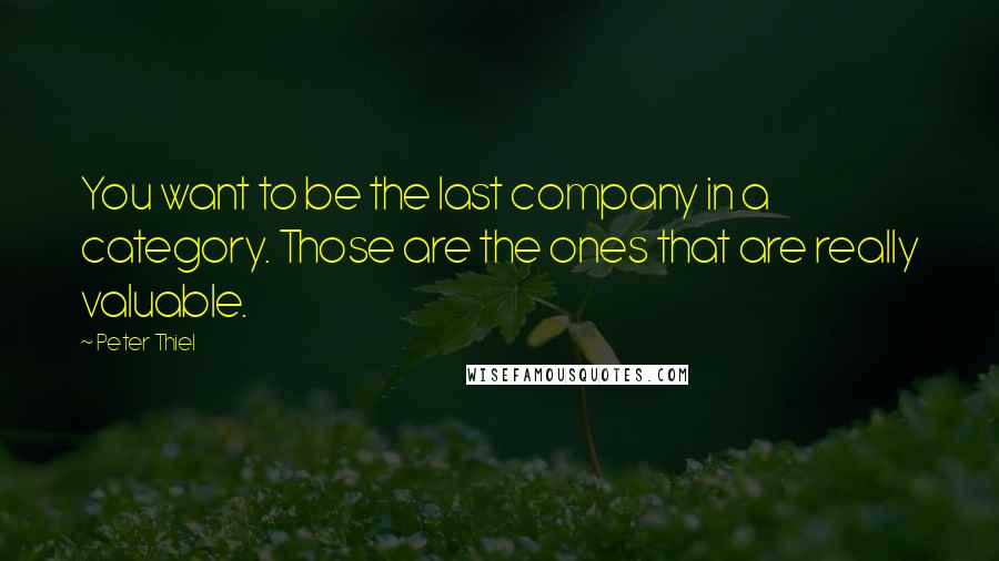 Peter Thiel Quotes: You want to be the last company in a category. Those are the ones that are really valuable.