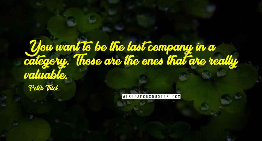 Peter Thiel Quotes: You want to be the last company in a category. Those are the ones that are really valuable.