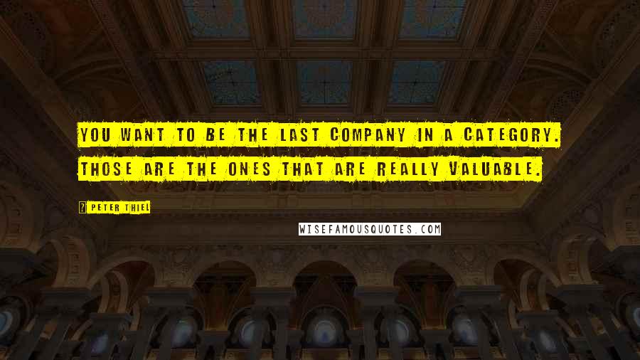 Peter Thiel Quotes: You want to be the last company in a category. Those are the ones that are really valuable.