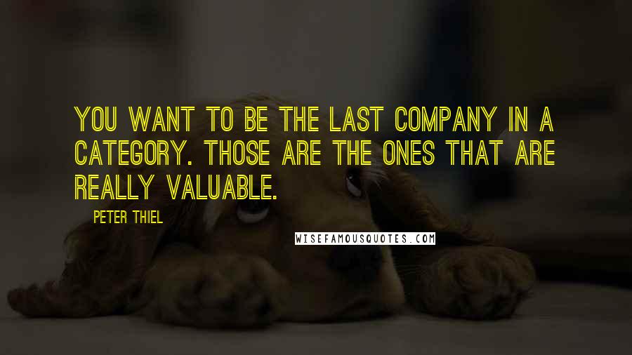 Peter Thiel Quotes: You want to be the last company in a category. Those are the ones that are really valuable.