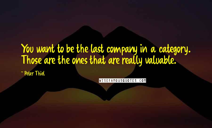 Peter Thiel Quotes: You want to be the last company in a category. Those are the ones that are really valuable.