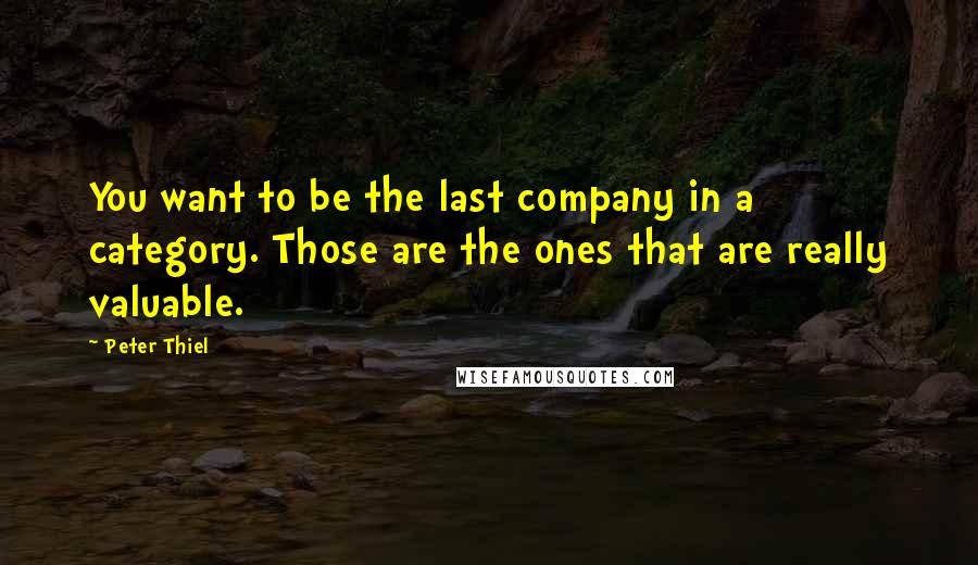 Peter Thiel Quotes: You want to be the last company in a category. Those are the ones that are really valuable.