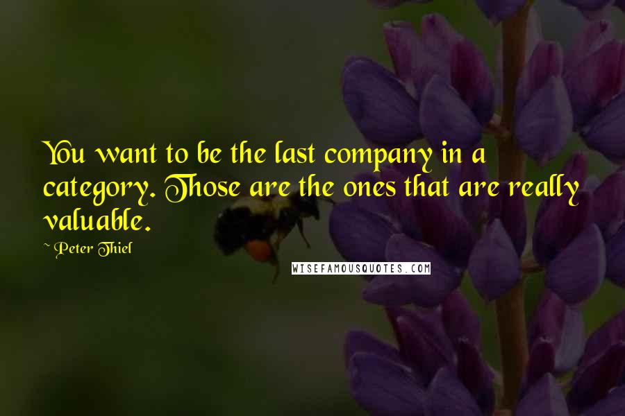 Peter Thiel Quotes: You want to be the last company in a category. Those are the ones that are really valuable.