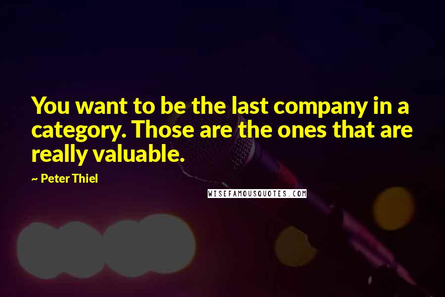 Peter Thiel Quotes: You want to be the last company in a category. Those are the ones that are really valuable.