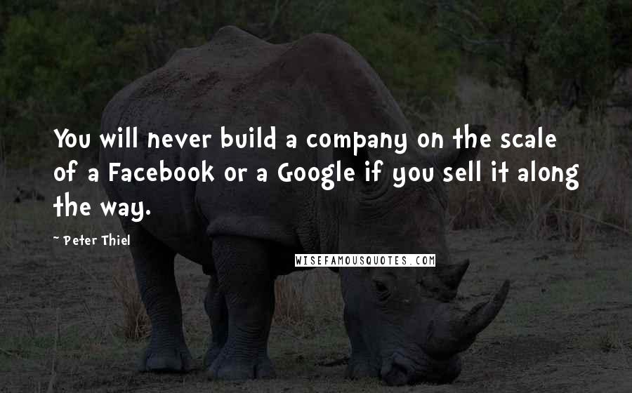 Peter Thiel Quotes: You will never build a company on the scale of a Facebook or a Google if you sell it along the way.