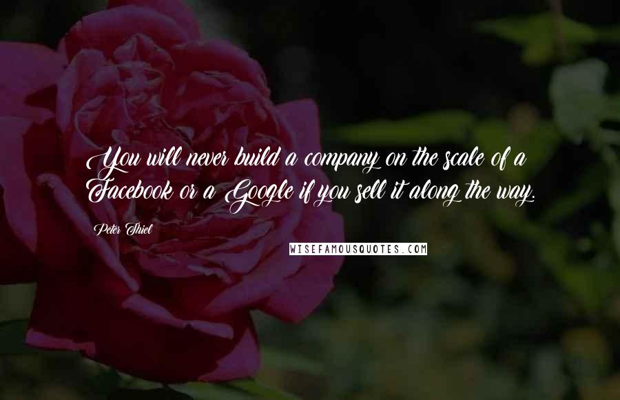 Peter Thiel Quotes: You will never build a company on the scale of a Facebook or a Google if you sell it along the way.