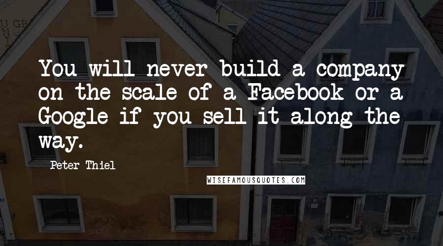 Peter Thiel Quotes: You will never build a company on the scale of a Facebook or a Google if you sell it along the way.