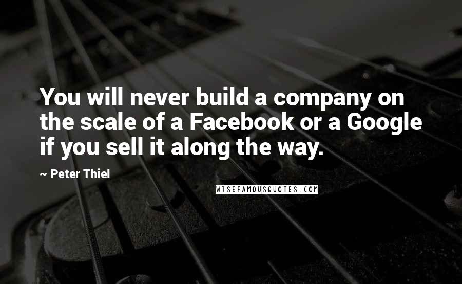 Peter Thiel Quotes: You will never build a company on the scale of a Facebook or a Google if you sell it along the way.