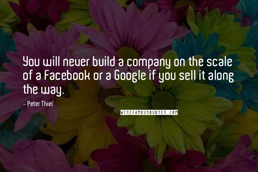 Peter Thiel Quotes: You will never build a company on the scale of a Facebook or a Google if you sell it along the way.