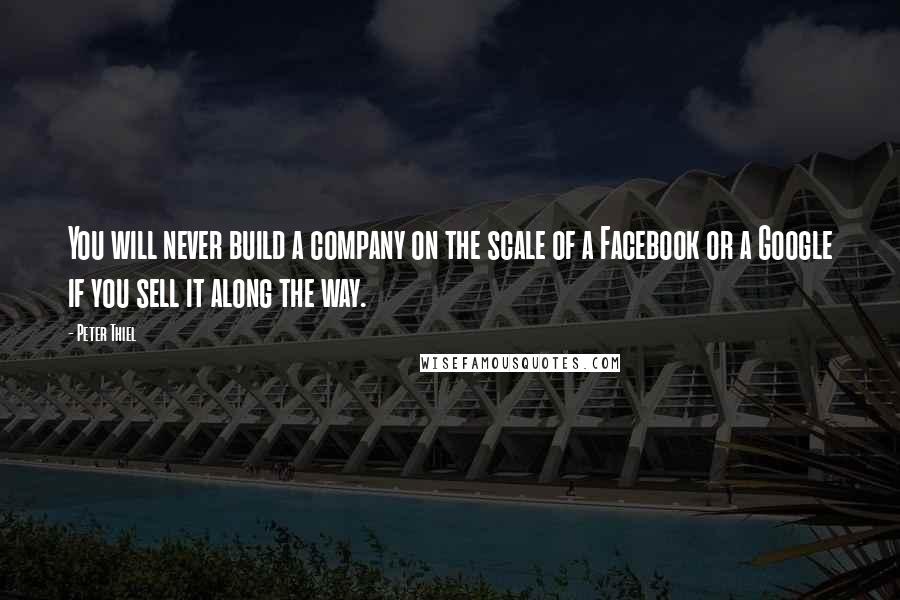 Peter Thiel Quotes: You will never build a company on the scale of a Facebook or a Google if you sell it along the way.