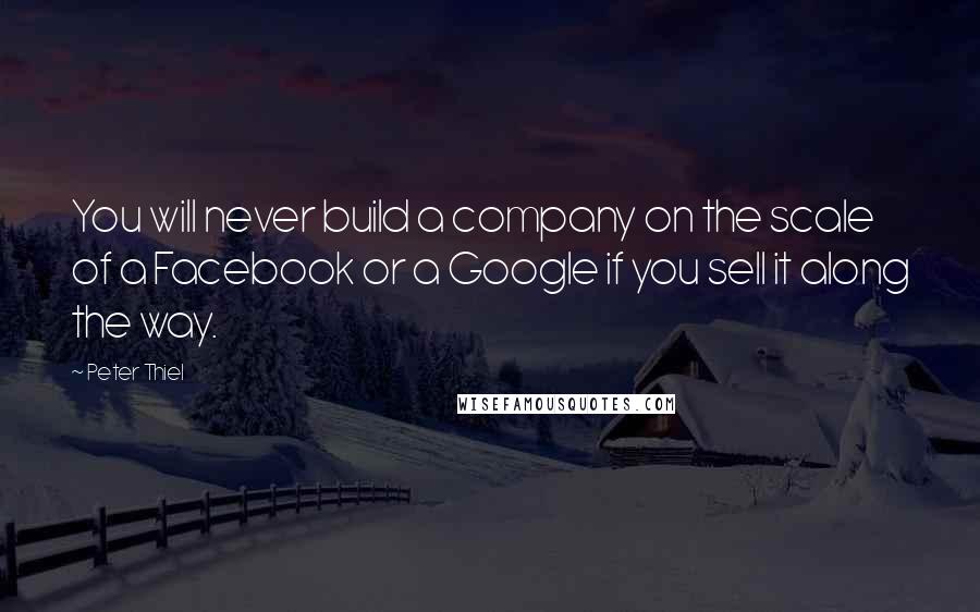 Peter Thiel Quotes: You will never build a company on the scale of a Facebook or a Google if you sell it along the way.