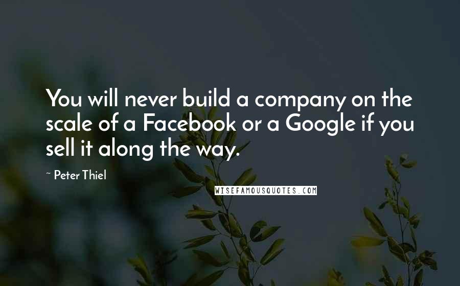 Peter Thiel Quotes: You will never build a company on the scale of a Facebook or a Google if you sell it along the way.