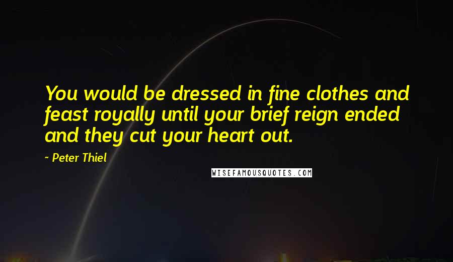 Peter Thiel Quotes: You would be dressed in fine clothes and feast royally until your brief reign ended and they cut your heart out.