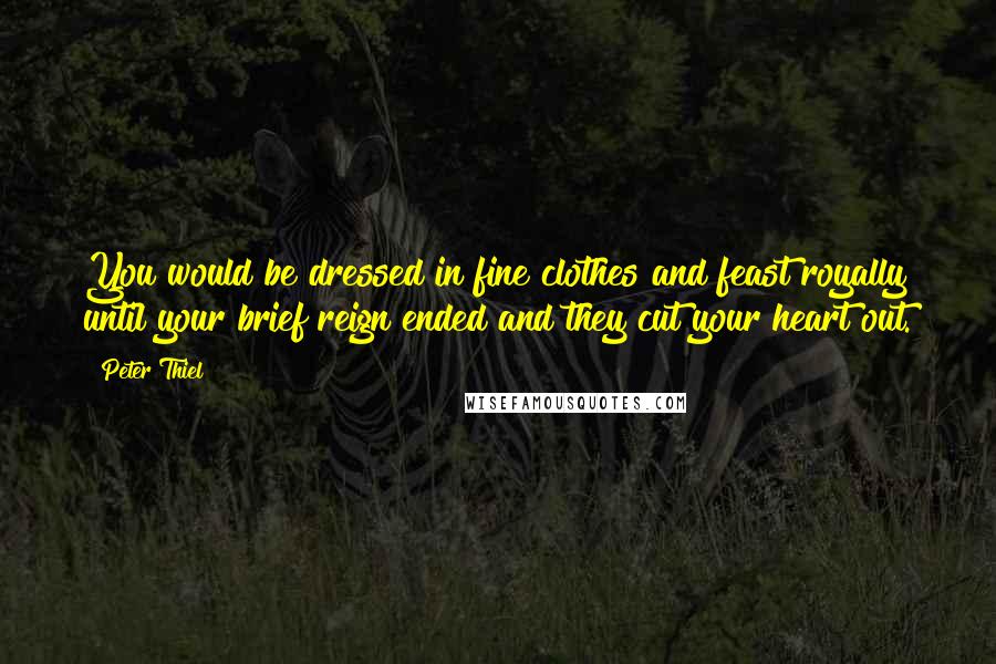 Peter Thiel Quotes: You would be dressed in fine clothes and feast royally until your brief reign ended and they cut your heart out.