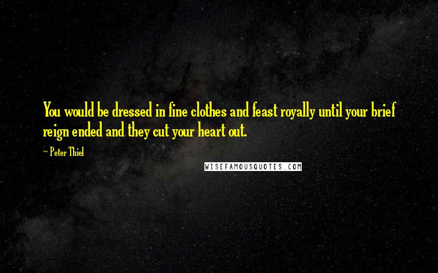 Peter Thiel Quotes: You would be dressed in fine clothes and feast royally until your brief reign ended and they cut your heart out.