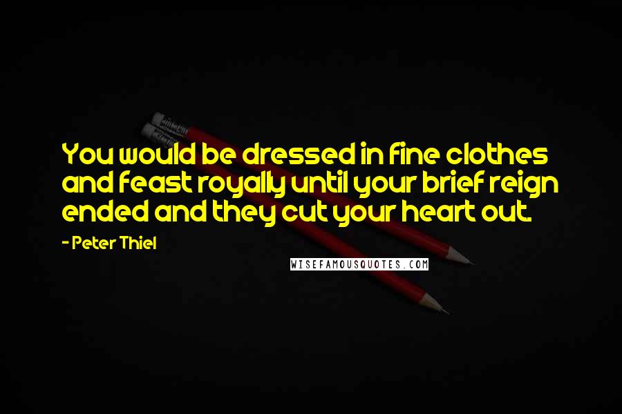 Peter Thiel Quotes: You would be dressed in fine clothes and feast royally until your brief reign ended and they cut your heart out.
