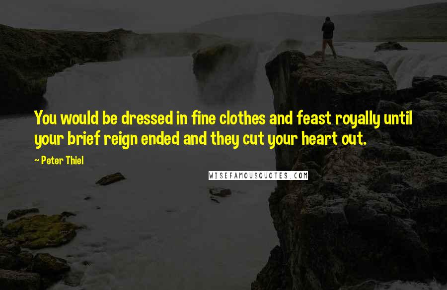 Peter Thiel Quotes: You would be dressed in fine clothes and feast royally until your brief reign ended and they cut your heart out.